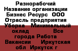 Разнорабочий › Название организации ­ Бизнес Ресурс, ООО › Отрасль предприятия ­ Уборка › Минимальный оклад ­ 22 000 - Все города Работа » Вакансии   . Иркутская обл.,Иркутск г.